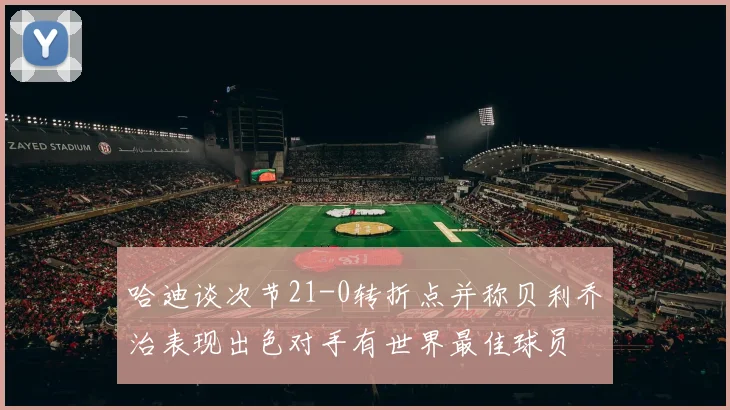 哈迪谈次节21-0转折点并称贝利乔治表现出色对手有世界最佳球员