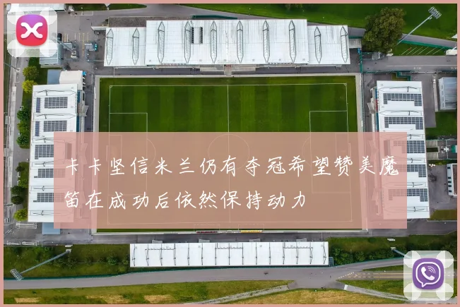 卡卡坚信米兰仍有夺冠希望赞美魔笛在成功后依然保持动力