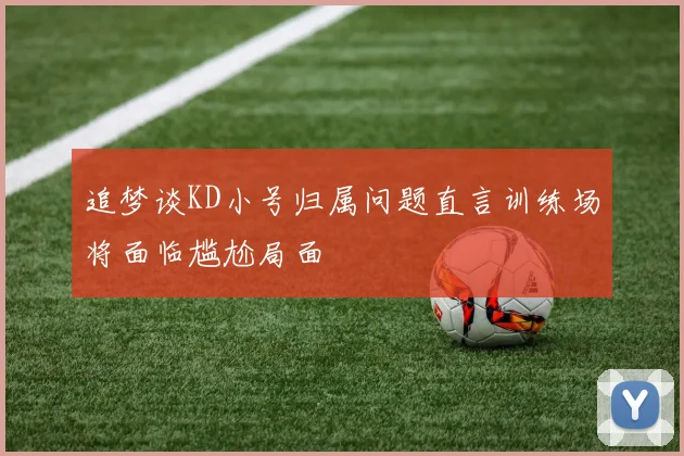 追梦谈KD小号归属问题直言训练场将面临尴尬局面