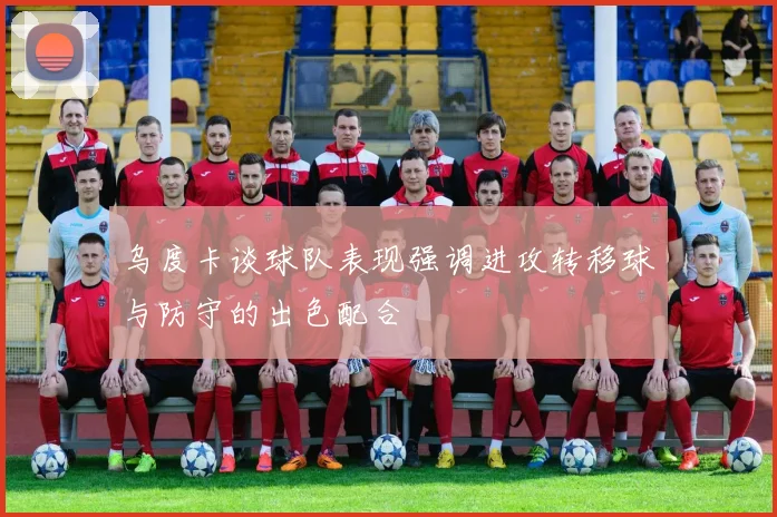 乌度卡谈球队表现强调进攻转移球与防守的出色配合