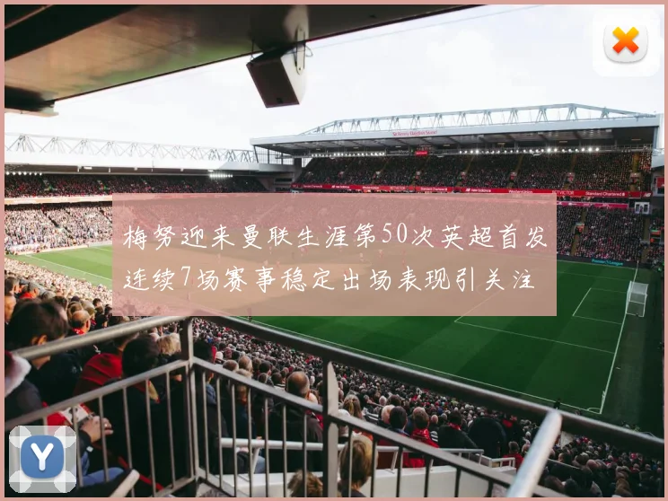 梅努迎来曼联生涯第50次英超首发连续7场赛事稳定出场表现引关注