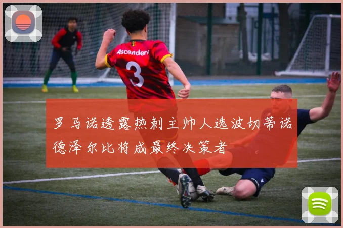 罗马诺透露热刺主帅人选波切蒂诺德泽尔比将成最终决策者