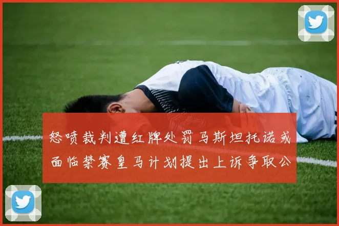 怒喷裁判遭红牌处罚马斯坦托诺或面临禁赛皇马计划提出上诉争取公正处理
