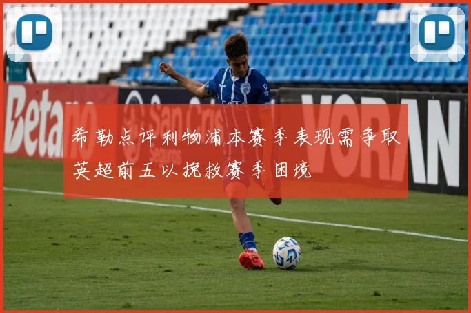 希勒点评利物浦本赛季表现需争取英超前五以挽救赛季困境