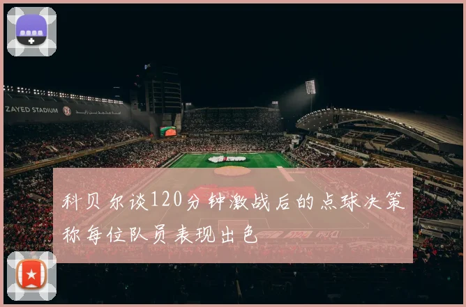 科贝尔谈120分钟激战后的点球决策称每位队员表现出色