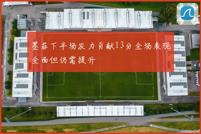 墨菲下半场发力贡献13分全场表现全面但仍需提升
