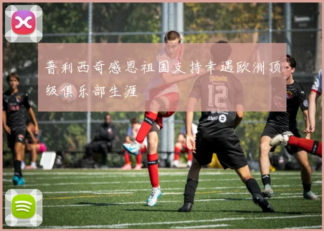 普利西奇感恩祖国支持幸遇欧洲顶级俱乐部生涯