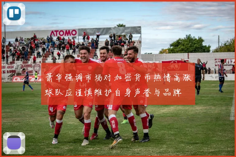 萧华强调市场对加密货币热情高涨球队应谨慎维护自身声誉与品牌
