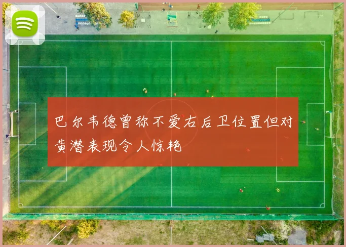 巴尔韦德曾称不爱右后卫位置但对黄潜表现令人惊艳