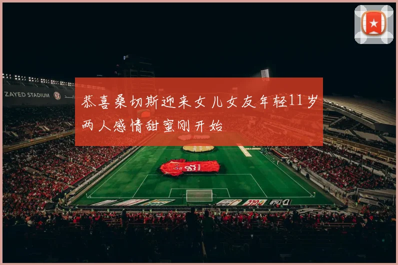 恭喜桑切斯迎来女儿女友年轻11岁两人感情甜蜜刚开始