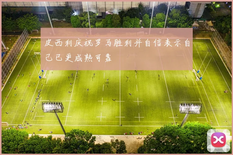 皮西利庆祝罗马胜利并自信表示自己已更成熟可靠
