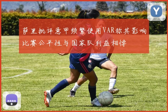 萨里批评意甲频繁使用VAR称其影响比赛公平性与国家队利益相悖