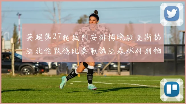 英超第27轮裁判安排揭晓班克斯执法北伦敦德比泰勒执法森林对利物浦