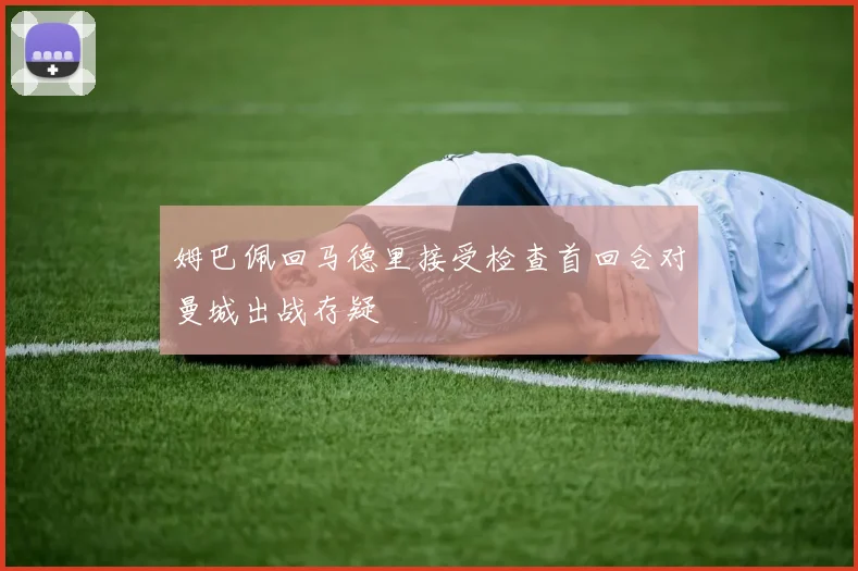 姆巴佩回马德里接受检查首回合对曼城出战存疑