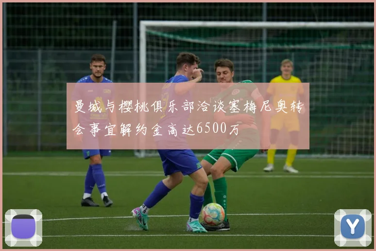 曼城与樱桃俱乐部洽谈塞梅尼奥转会事宜解约金高达6500万