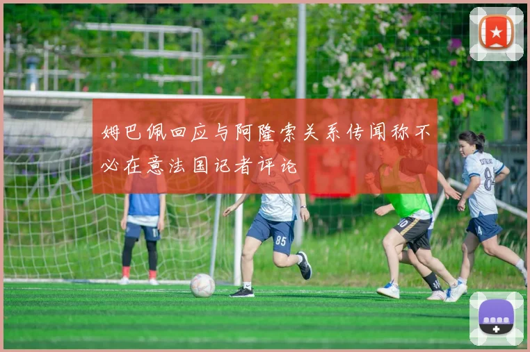 姆巴佩回应与阿隆索关系传闻称不必在意法国记者评论