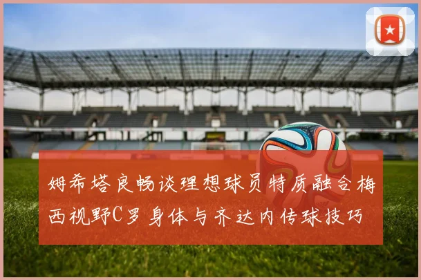 姆希塔良畅谈理想球员特质融合梅西视野C罗身体与齐达内传球技巧