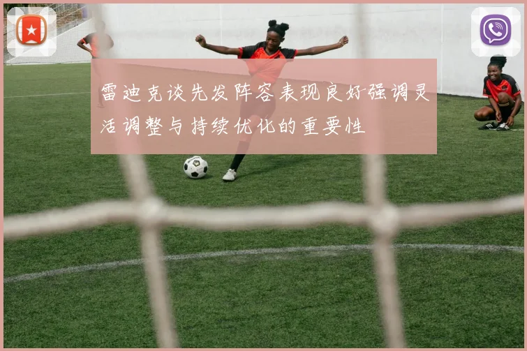 雷迪克谈先发阵容表现良好强调灵活调整与持续优化的重要性