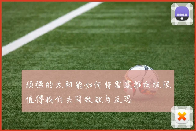 顽强的太阳能如何将雷霆推向极限值得我们共同致敬与反思