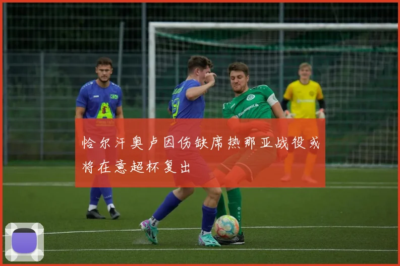 恰尔汗奥卢因伤缺席热那亚战役或将在意超杯复出