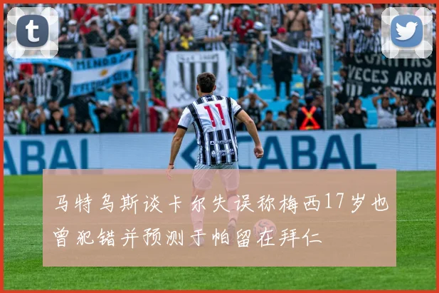 马特乌斯谈卡尔失误称梅西17岁也曾犯错并预测于帕留在拜仁