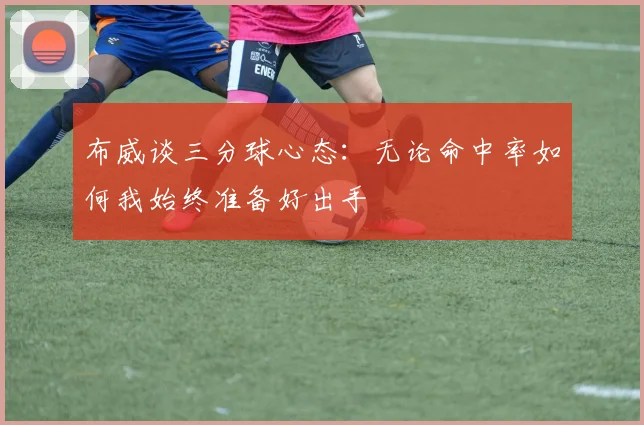 布威谈三分球心态：无论命中率如何我始终准备好出手