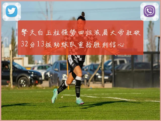 擎天白玉柱强势回归浓眉大帝狂砍32分13板助球队重拾胜利信心