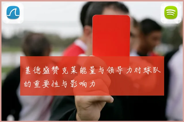 基德盛赞克莱能量与领导力对球队的重要性与影响力
