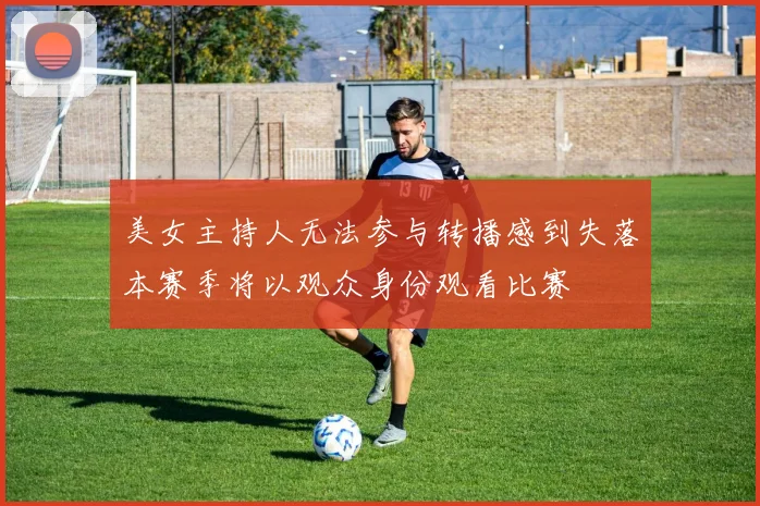 美女主持人无法参与转播感到失落本赛季将以观众身份观看比赛