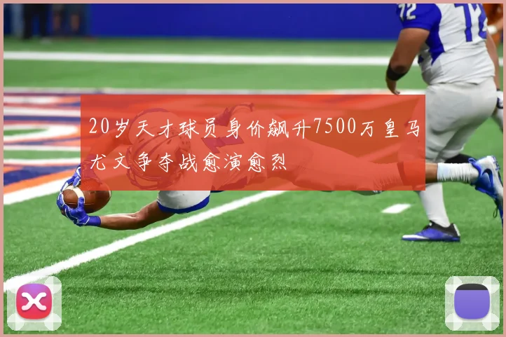 20岁天才球员身价飙升7500万皇马尤文争夺战愈演愈烈