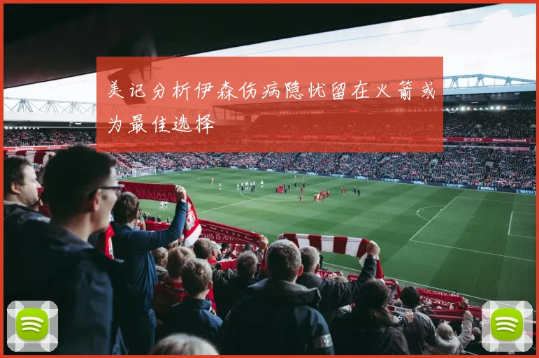 美记分析伊森伤病隐忧留在火箭或为最佳选择