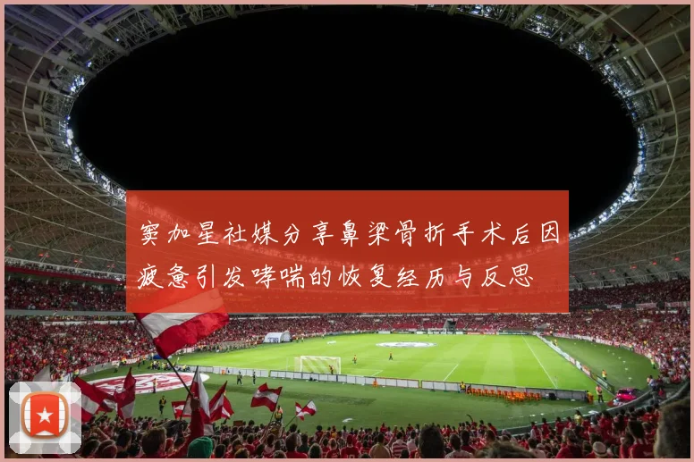 窦加星社媒分享鼻梁骨折手术后因疲惫引发哮喘的恢复经历与反思