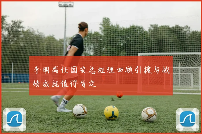 李明离任国安总经理回顾引援与战绩成就值得肯定