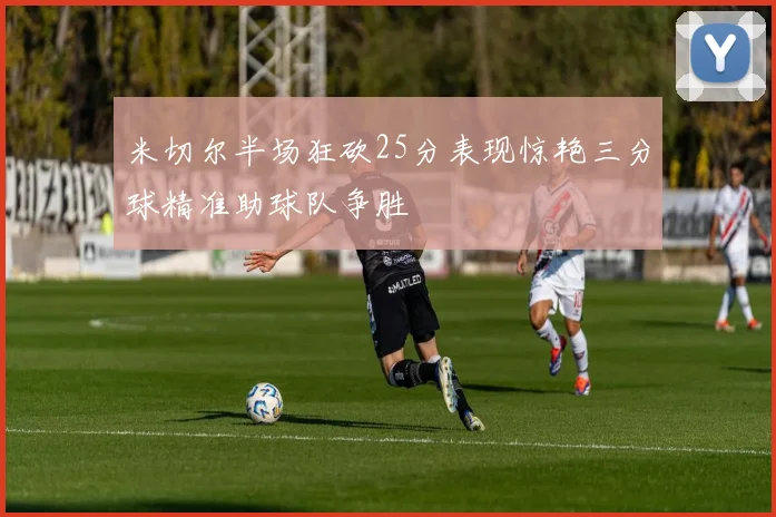 米切尔半场狂砍25分表现惊艳三分球精准助球队争胜