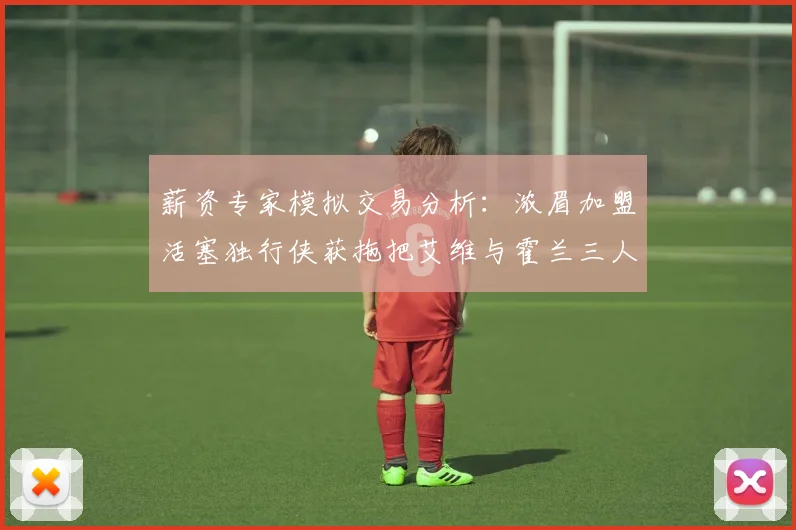 薪资专家模拟交易分析：浓眉加盟活塞独行侠获拖把艾维与霍兰三人组合