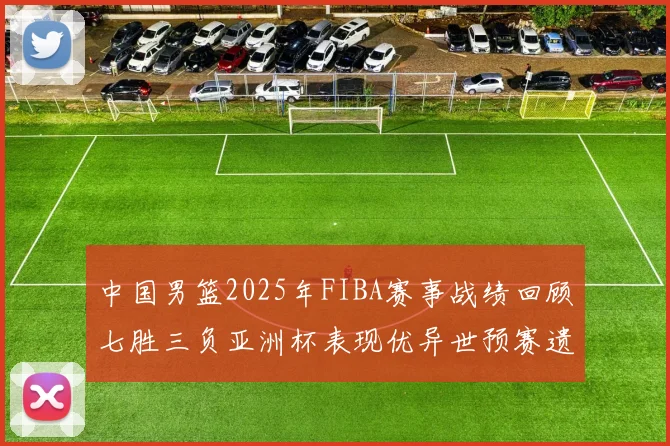 中国男篮2025年FIBA赛事战绩回顾七胜三负亚洲杯表现优异世预赛遗憾负于韩国