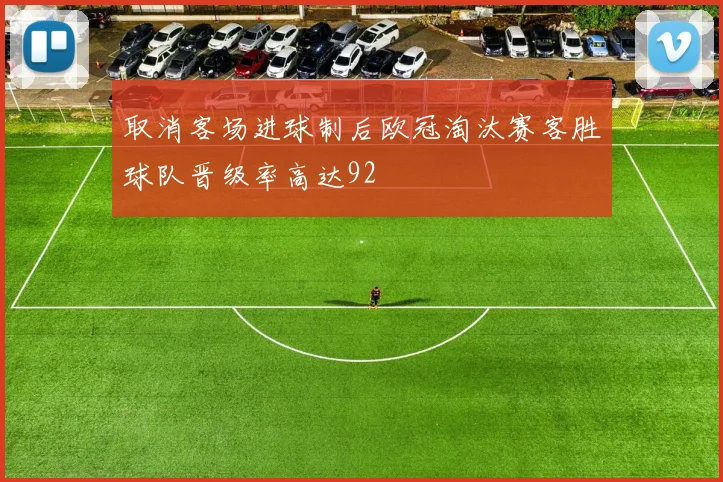 取消客场进球制后欧冠淘汰赛客胜球队晋级率高达92