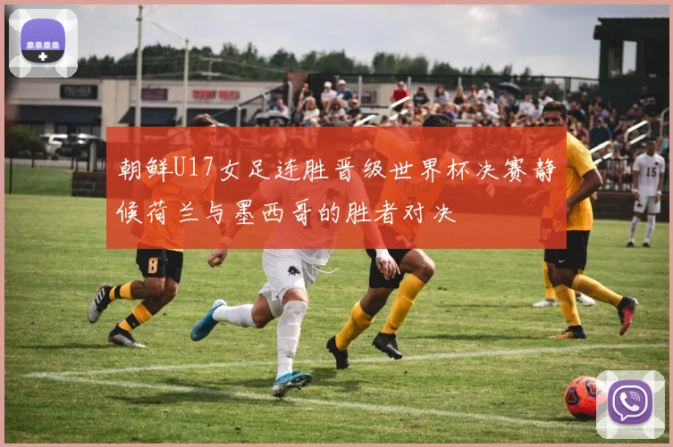 朝鲜U17女足连胜晋级世界杯决赛静候荷兰与墨西哥的胜者对决