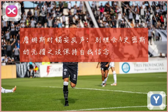 詹姆斯对锡安发声：别理会A史密斯的无稽之谈保持自我信念