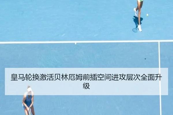皇马轮换激活贝林厄姆前插空间进攻层次全面升级 | xingkong