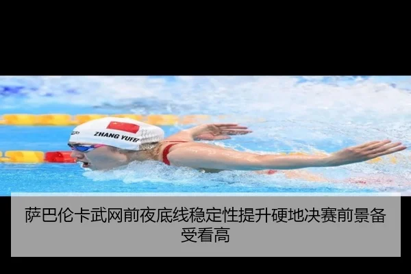 萨巴伦卡武网前夜底线稳定性提升硬地决赛前景备受看高（xingkong）